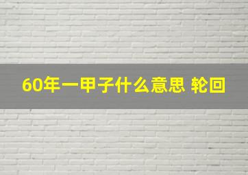 60年一甲子什么意思 轮回